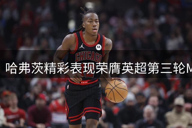 哈弗茨精彩表现荣膺英超第三轮MVP